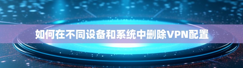 如何在不同设备和系统中删除VPN配置