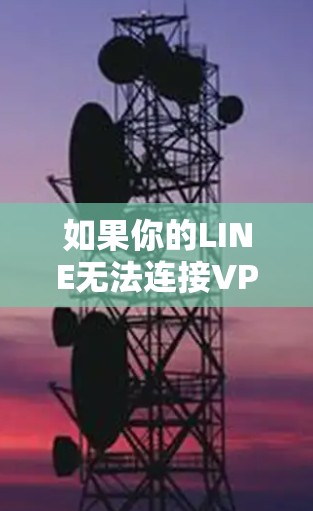 如果你的LINE无法连接VPN，可能是由于以下原因之一导致的。请按照以下步骤排查和解决问题
