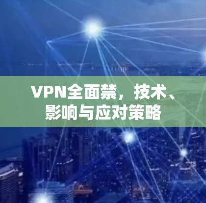 VPN全面禁，技术、影响与应对策略