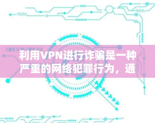 利用VPN进行诈骗是一种严重的网络犯罪行为，通常涉及隐藏真实身份、绕过地域限制或逃避监管。以下是常见的诈骗手法及防范建议