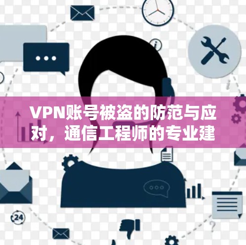 VPN账号被盗的防范与应对,通信工程师的专业建议 VPN账号被盗的防范与应对,通信工程师的专业建议