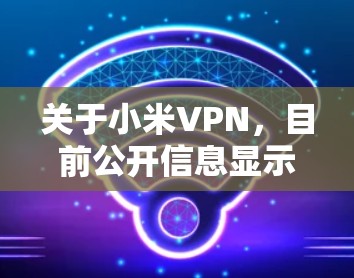 关于小米VPN，目前公开信息显示小米官方并未推出专门的VPN服务。以下是需要了解的关键点