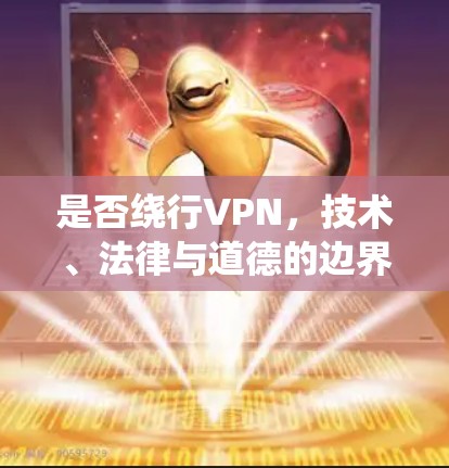 是否绕行VPN，技术、法律与道德的边界探索