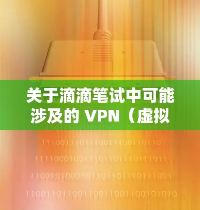 关于滴滴笔试中可能涉及的 VPN（虚拟专用网络）相关内容，以下是一些关键知识点和可能的考点整理，供你参考