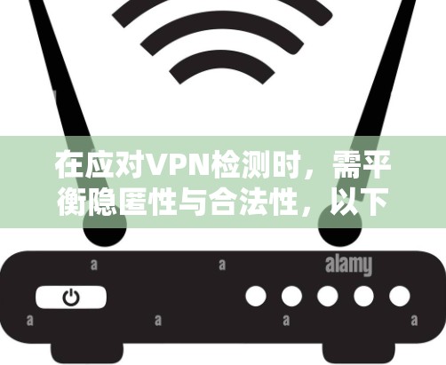 在应对VPN检测时，需平衡隐匿性与合法性，以下为分场景技术方案及注意事项