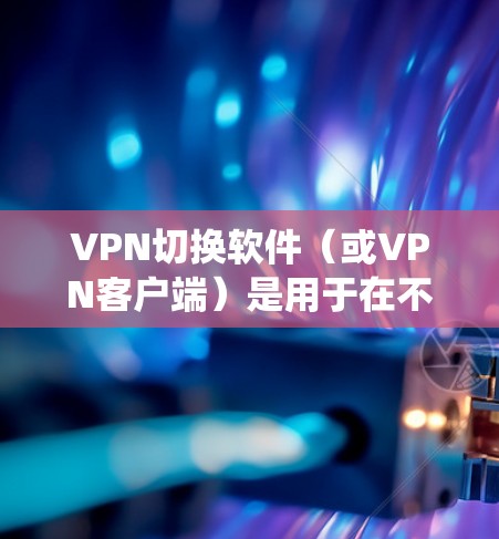 VPN切换软件（或VPN客户端）是用于在不同VPN服务器或协议之间快速切换的工具，帮助用户优化网络连接、绕过地理限制或增强隐私保护。以下是常见的VPN切换软件及使用建议