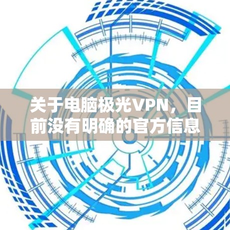关于电脑极光VPN，目前没有明确的官方信息表明这是一款广为人知或经过严格安全审核的VPN服务。以下是需要注意的关键信息和建议