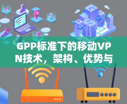 GPP标准下的移动VPN技术,架构、优势与未来展望
