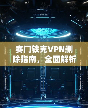 赛门铁克VPN删除指南,全面解析操作步骤与注意事项