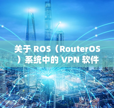 关于 ROS(RouterOS)系统中的 VPN 软件,以下是详细的解答