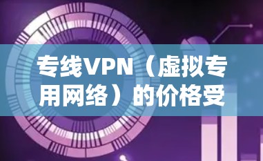 专线VPN(虚拟专用网络)的价格受多种因素影响,包括带宽、线路类型(如IPLC、MPLS)覆盖地区、服务商品牌等。以下是不同场景下的价格参考和关键注意事项